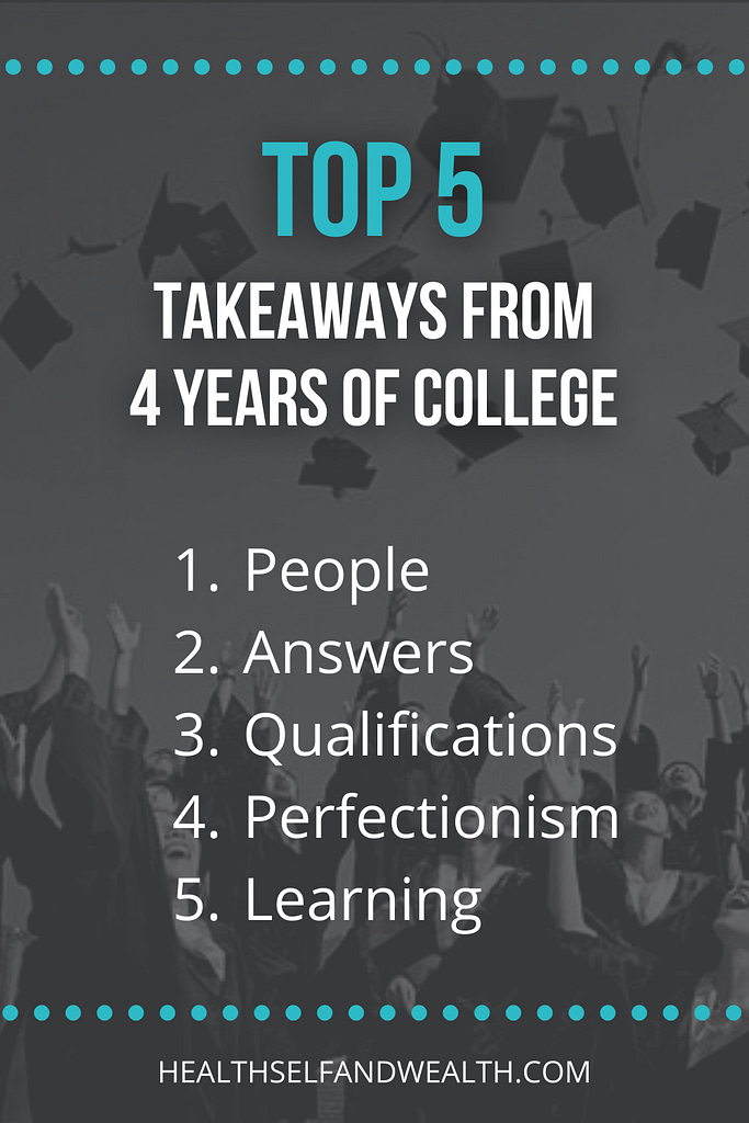 Top 5 Takeaways from 4 years of college. 1) people 2) answers 3) qualifications 4) perfectionism 5) learning. Find out how these takeaways can help you at healthselfandwealth.com.